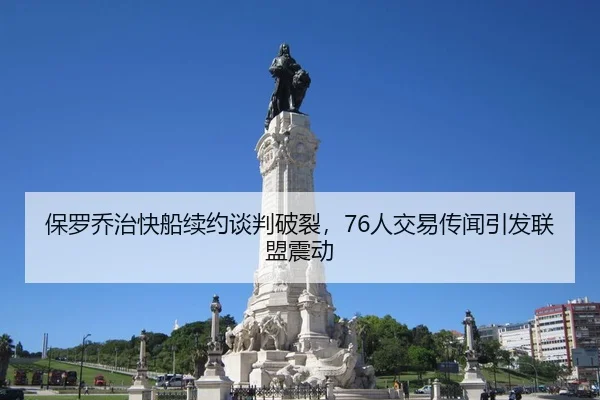 保罗乔治快船续约谈判破裂，76人交易传闻引发联盟震动