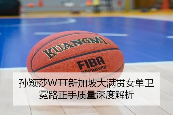 孙颖莎WTT新加坡大满贯女单卫冕路正手质量深度解析