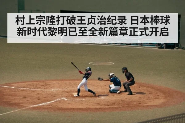 村上宗隆打破王贞治纪录 日本棒球新时代黎明已至全新篇章正式开启