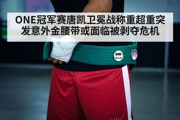 ONE冠军赛唐凯卫冕战称重超重突发意外金腰带或面临被剥夺危机