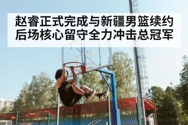 赵睿正式完成与新疆男篮续约后场核心留守全力冲击总冠军
