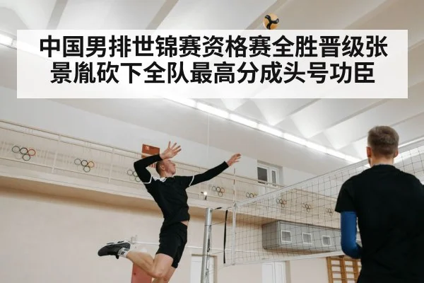 中国男排世锦赛资格赛全胜晋级张景胤砍下全队最高分成头号功臣