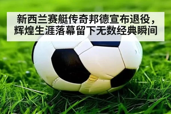 新西兰赛艇传奇邦德宣布退役，辉煌生涯落幕留下无数经典瞬间
