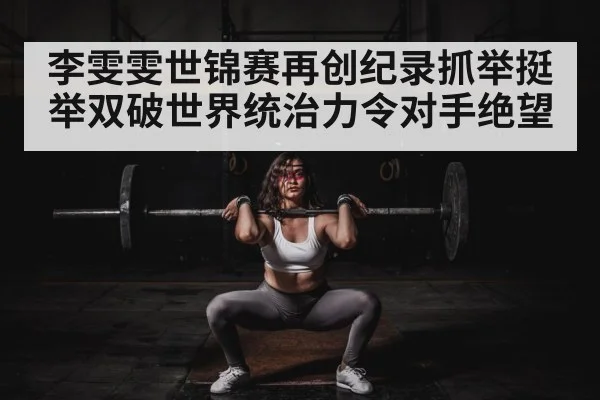 李雯雯世锦赛再创纪录抓举挺举双破世界统治力令对手绝望