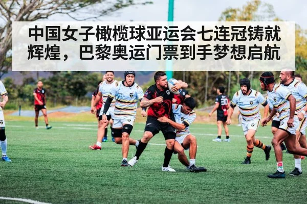 中国女子橄榄球亚运会七连冠铸就辉煌,巴黎奥运门票到手梦想启航