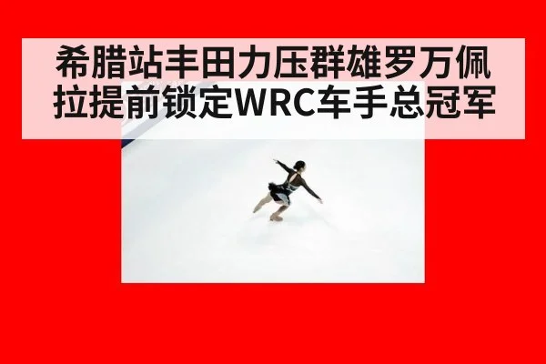 希腊站丰田力压群雄罗万佩拉提前锁定WRC车手总冠军