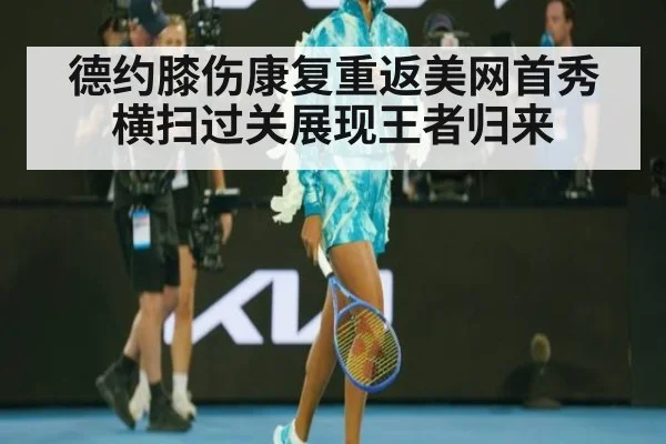 德约膝伤康复重返美网首秀横扫过关展现王者归来