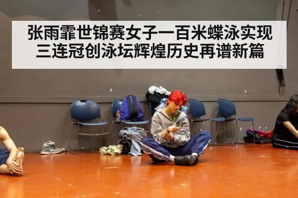 张雨霏世锦赛女子一百米蝶泳实现三连冠创泳坛辉煌历史再谱新篇